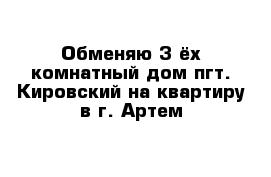 Обменяю 3-ёх комнатный дом пгт. Кировский на квартиру в г. Артем